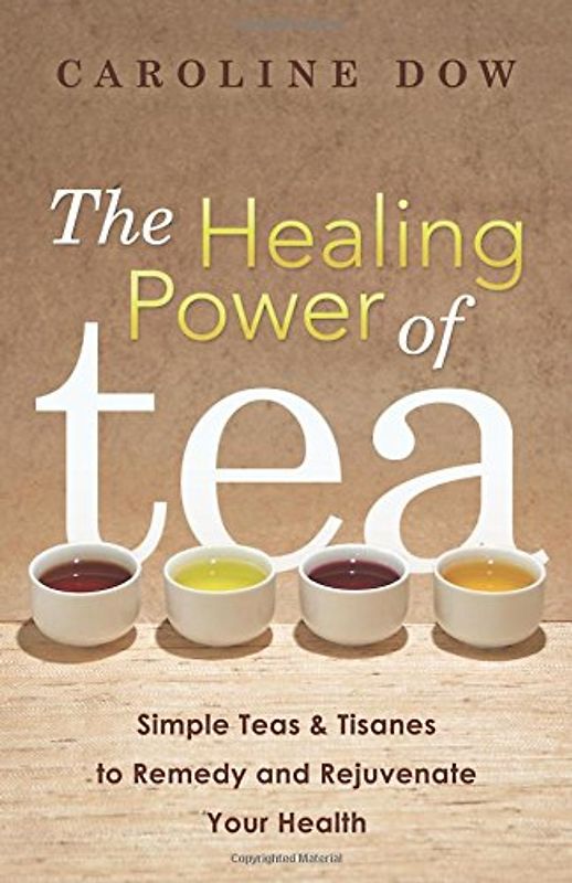 The Healing Power of Tea: Simple Teas & Tisanes to Remedy and Rejuvenate Your Health - Dow, Caroline