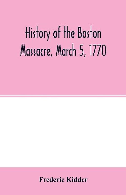 History of the Boston Massacre, March 5, 1770; consisting of the narrative of the town, the trial of the soldiers