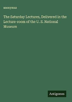 The Saturday Lectures, Delivered in the Lecture-room of the U. S. National Museum