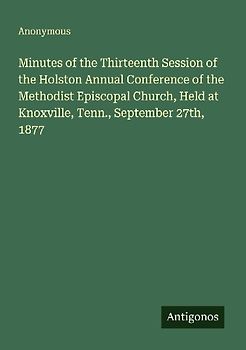 Minutes of the Thirteenth Session of the Holston Annual Conference of the Methodist Episcopal Church, Held at Knoxville, Tenn., September 27th, 1877