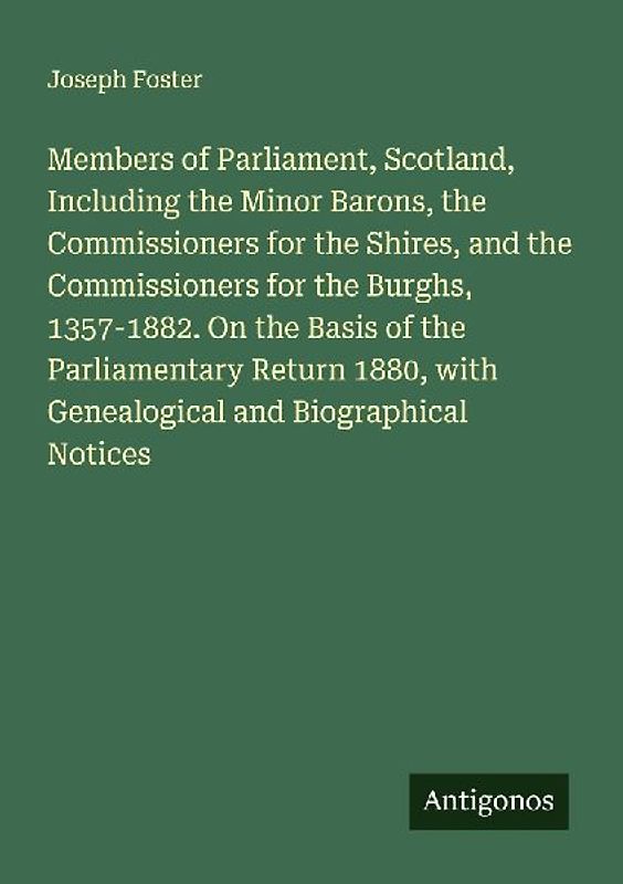 Members of Parliament, Scotland, Including the Minor Barons, the Commissioners for the Shires, and the Commissioners for the Burghs, 1357-1882. On the Basis of the Parliamentary Return 1880, with Genealogical and Biographical Notices