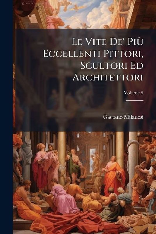 Le Vite De' PiÃ¹ Eccellenti Pittori, Scultori Ed Architettori