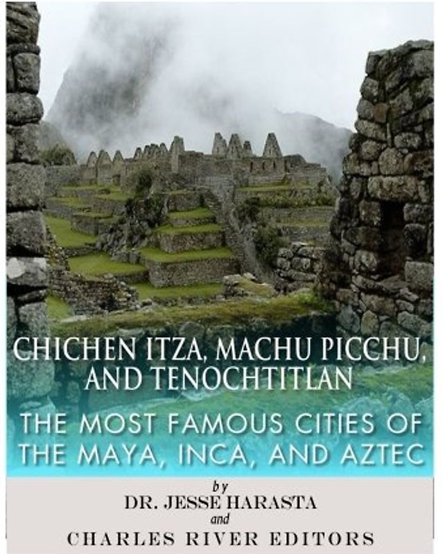 Chichen Itza, Machu Picchu, and Tenochtitlan: The Most Famous Cities of the Maya, Inca, and Aztec
