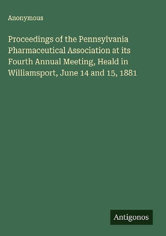 Proceedings of the Pennsylvania Pharmaceutical Association at its Fourth Annual Meeting, Heald in Williamsport, June 14 and 15, 1881
