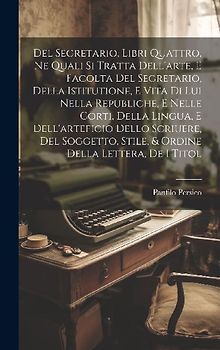 Del Segretario, Libri Quattro, Ne Quali Si Tratta Dell'arte, E Facolta Del Segretario, Della Istitutione, E Vita Di Lui Nella Republiche, E Nelle Cort