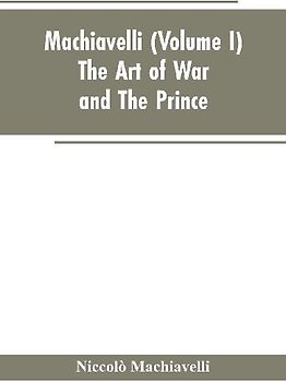 Machiavelli, (Volume I) The Art of War; and The Prince