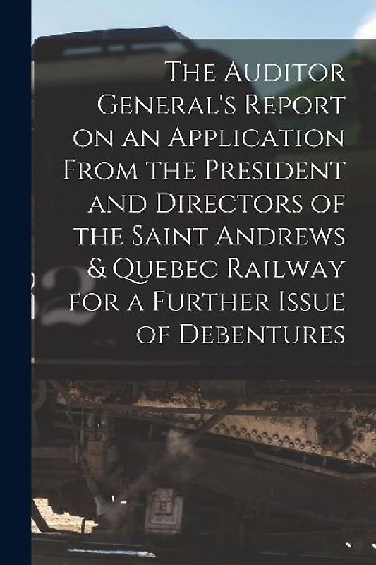 The Auditor General's Report on an Application From the President and Directors of the Saint Andrews & Quebec Railway for a Further Issue of Debenture