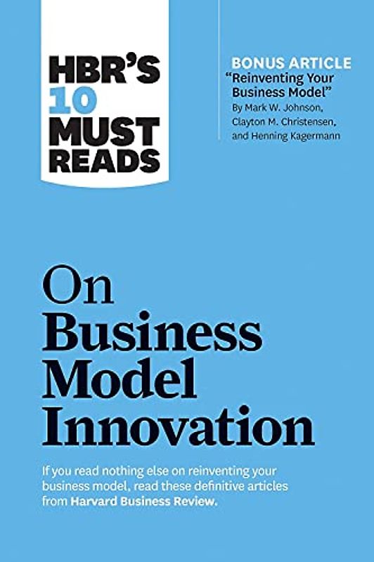 HBR's 10 Must Reads on Business Model Innovation (with featured article "Reinventing Your Business Model" by Mark W. Johnson, Clayton M. Christensen, and Henning Kagermann)