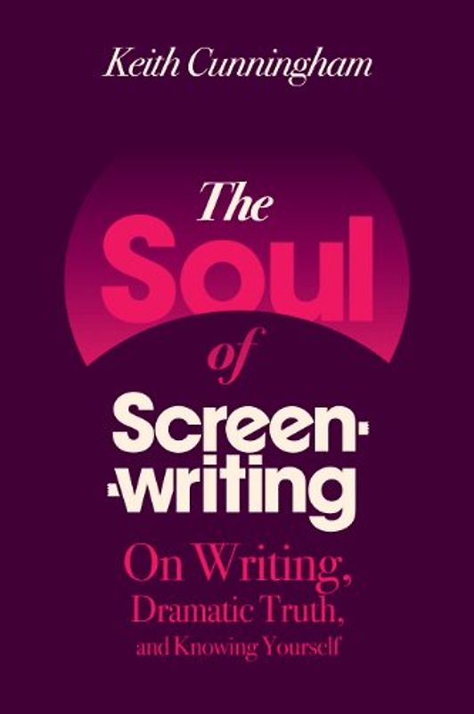 The Soul of Screenwriting: On Writing, Dramatic Truth, and Knowing Yourself: 16 Story Steps - Cunningham, Keith