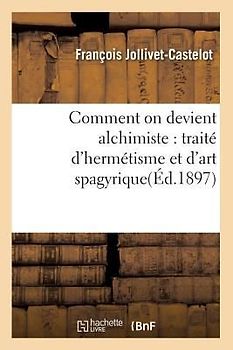 Comment on Devient Alchimiste: Traité d'Hermétisme Et d'Art Spagyrique(éd.1897)