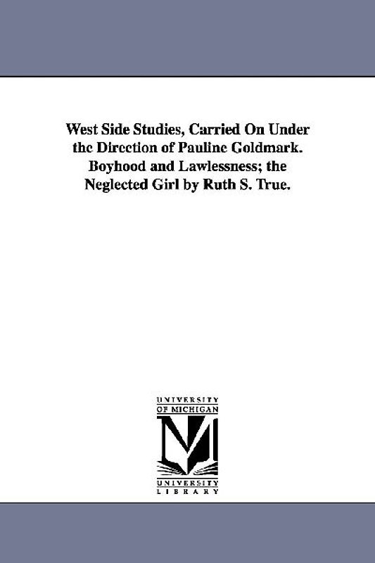 West Side Studies, Carried on Under the Direction of Pauline Goldmark. Boyhood and Lawlessness; The Neglected Girl by Ruth S. True.