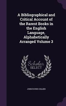 A Bibliographical and Critical Account of the Rarest Books in the English Language, Alphabetically Arranged Volume 3