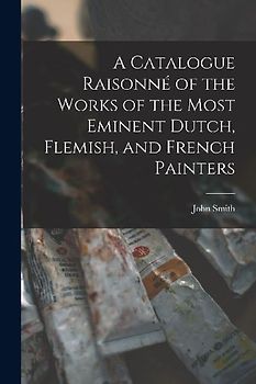 A Catalogue Raisonné of the Works of the Most Eminent Dutch, Flemish, and French Painters