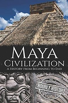 Maya Civilization: A History from Beginning to End (Mesoamerican History)