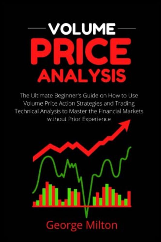 Volume Price Analysis: The Ultimate Beginner's Guide on How to Use Volume Price Action Strategies and Trading Technical Analysis to Master the Financial Markets without Prior Experience