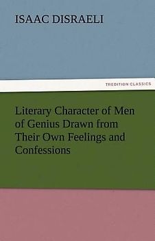 Literary Character of Men of Genius Drawn from Their Own Feelings and Confessions