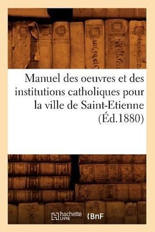Manuel des oeuvres et des institutions catholiques pour la ville de Saint-Etienne (Éd.1880)