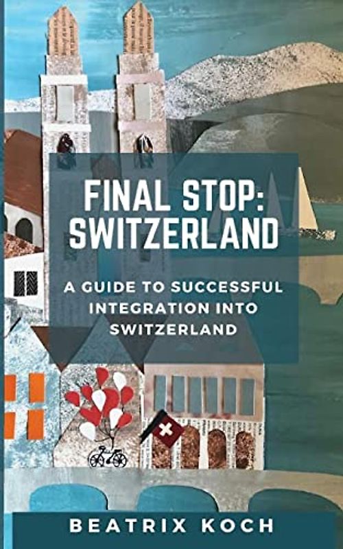 Final Stop: Switzerland: A Guide to Successful Integration into Switzerland