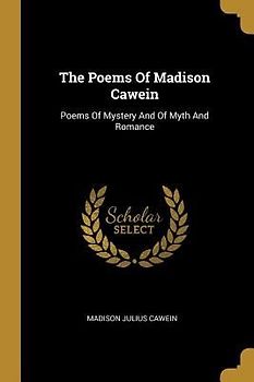 The Poems Of Madison Cawein: Poems Of Mystery And Of Myth And Romance