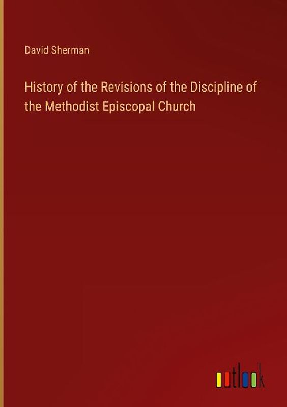 History of the Revisions of the Discipline of the Methodist Episcopal Church