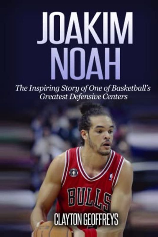 Joakim Noah: The Inspiring Story of One of Basketball’s Greatest Defensive Centers (Basketball Biography Books)