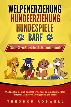 WELPENERZIEHUNG - HUNDEERZIEHUNG - HUNDESPIELE - BARF - Das Große 4 in 1 Hundebuch: Wie Sie Ihren Hund optimal erziehen, spielerisch fördern, effektiv trainieren und gesund ernähren