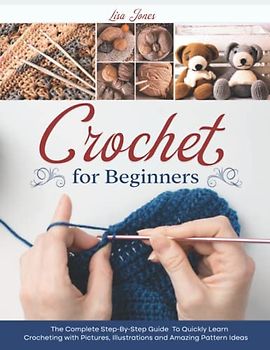 Crochet For Beginners: The Complete Step-By-Step Guide To Quickly Learn Crocheting with Pictures, Illustrations and Amazing Pattern Ideas