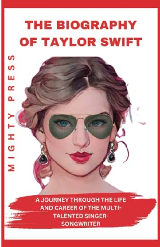 THE BIOGRAPHY OF TAYLOR SWIFT: A Journey Through the Life and Career of the Multi-Talented Singer-Songwriter
