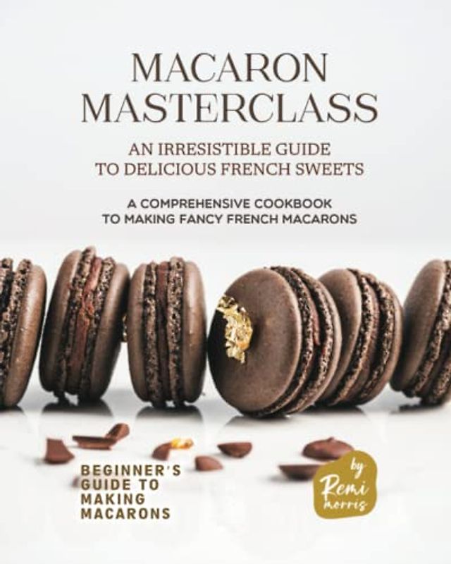 Macaron Masterclass: An Irresistible Guide to Delicious French Sweets (Beginner's Guide to Making Macarons)