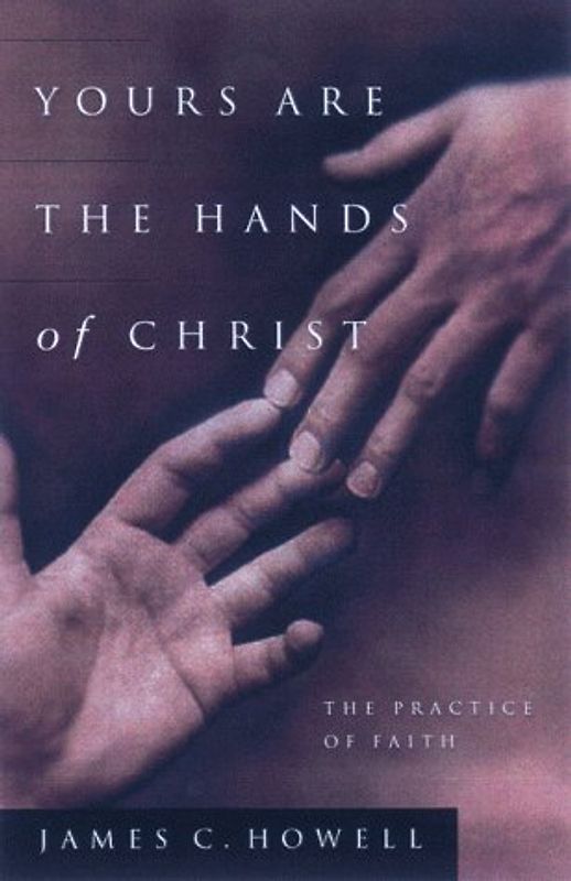 Yours Are the Hands of Christ: The Practice of Faith - James C. Howell