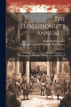 The Elocutionist's Annual ...: Comprising New and Popular Readings, Recitations, Declamations, Dialogues, Tableaux, Etc., Etc, Issue 16