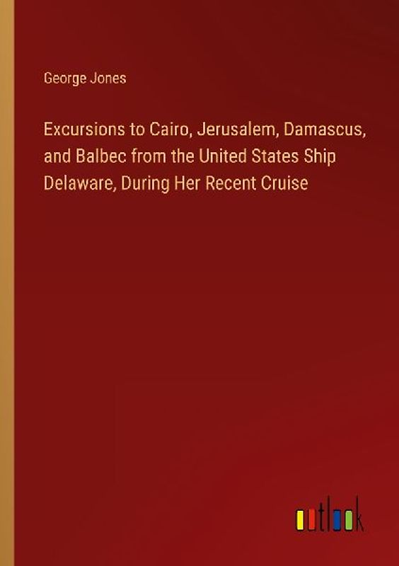 Excursions to Cairo, Jerusalem, Damascus, and Balbec from the United States Ship Delaware, During Her Recent Cruise
