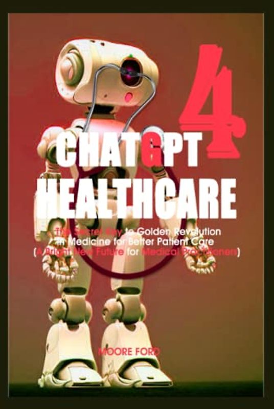 ChatGPT-4 HealthCare: The Secret Key to Golden Revolution in Medicine for Better Patient Care (A Bright New Future for Medical Practitioners)