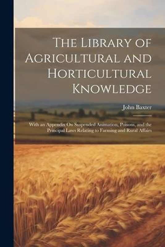The Library of Agricultural and Horticultural Knowledge: With an Appendix On Suspended Animation, Poisons, and the Principal Laws Relating to Farming
