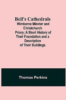 Bell'S Cathedrals; Wimborne Minster And Christchurch Priory; A Short History Of Their Foundation And A Description Of Their Buildings