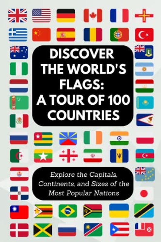 Discover the World's Flags: A Tour of 100 Countries: Explore the Capitals, Continents, and Sizes of the Most Popular Nations