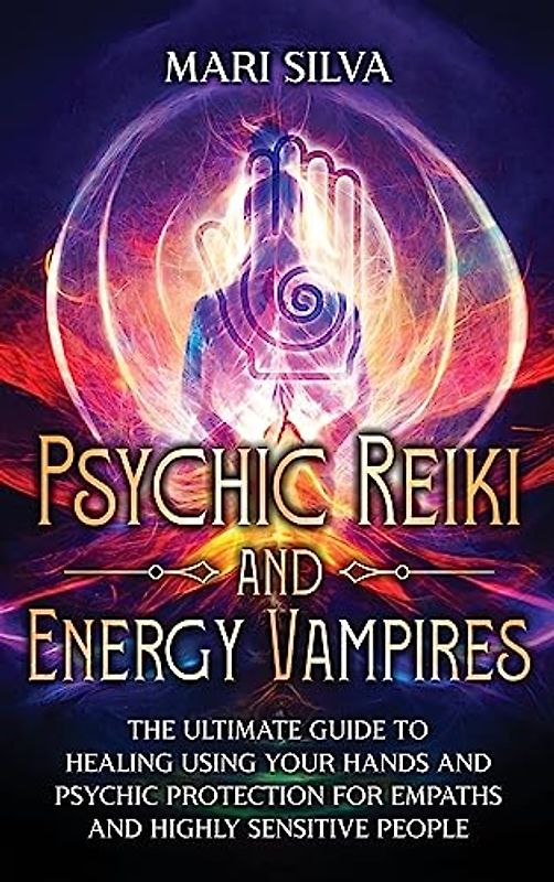 Psychic Reiki and Energy Vampires: The Ultimate Guide to Healing Using Your Hands and Psychic Protection for Empaths and Highly Sensitive People
