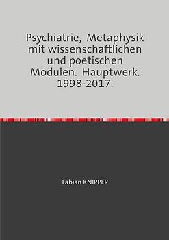 Psychiatrie, Metaphysik mit wissenschaftlichen und poetischen Modulen. Hauptwerk. 1998-2017.