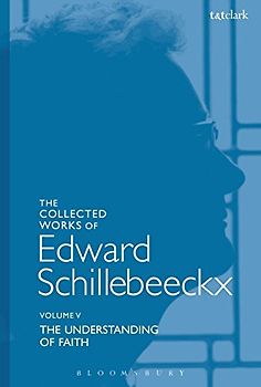 The Collected Works of Edward Schillebeeckx Volume 5: The Understanding of Faith. Interpretation and Criticism (Edward Schillebeeckx Collected Works)