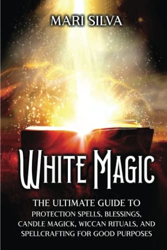 White Magic: The Ultimate Guide to Protection Spells, Blessings, Candle Magick, Wiccan Rituals, and Spellcrafting for Good Purposes (Magic Spells)
