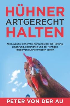 Hühner artgerecht halten: Alles, was Sie ohne Vorerfahrung über die Haltung, Ernährung, Gesundheit und der richtigen Pflege von Hühnern wissen sollten