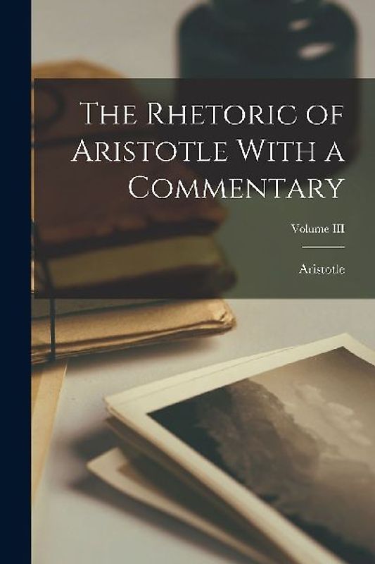 The Rhetoric of Aristotle With a Commentary; Volume III