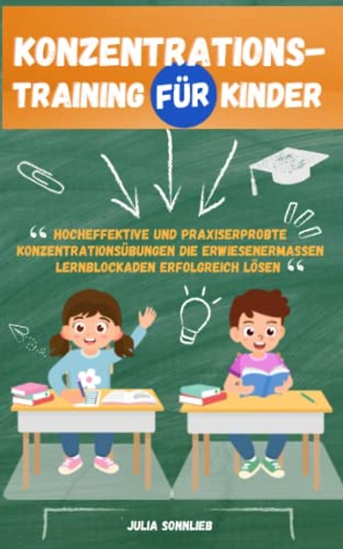 Konzentrationstraining für Kinder: Hocheffektive und praxiserprobte Konzentrationsübungen die erwiesenermaßen Lernblockaden erfolgreich lösen – Ideal für Schulkinder von 5 bis 12