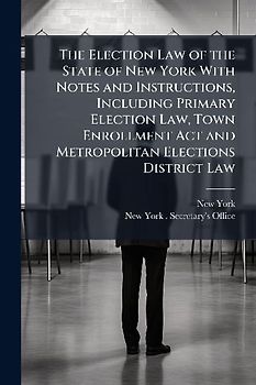 The Election Law of the State of New York With Notes and Instructions, Including Primary Election Law, Town Enrollment Act and Metropolitan Elections District Law