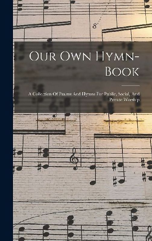 Our Own Hymn-book: A Collection Of Psalms And Hymns For Public, Social, And Private Worship