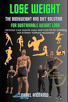 The Bodyweight and Diet solution for sustainable weight loss: Increase your muscle mass and burn fat by working out at home without equipment