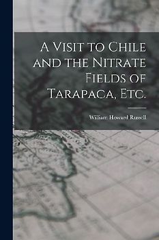 A Visit to Chile and the Nitrate Fields of Tarapaca, etc.