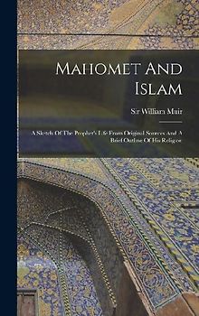 Mahomet And Islam: A Sketch Of The Prophet's Life From Original Sources And A Brief Outline Of His Religion
