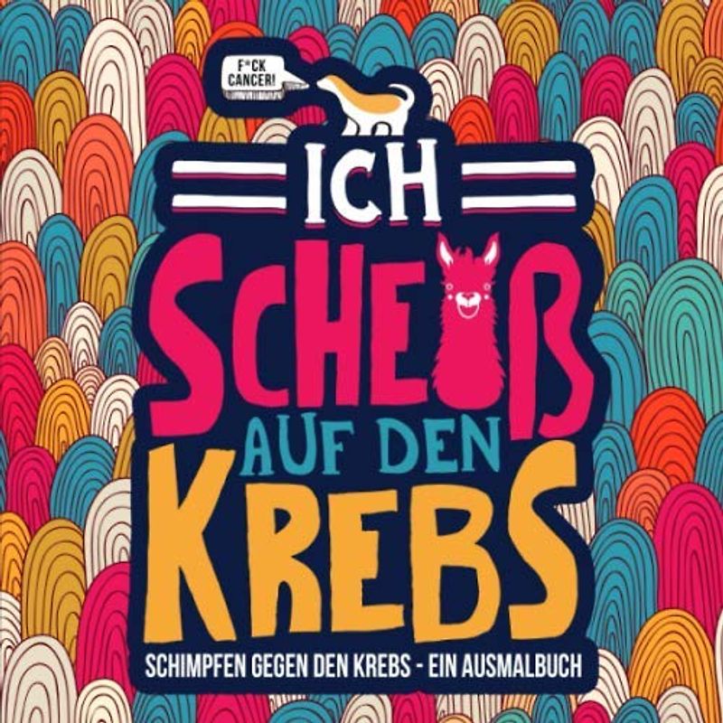 Ich scheiß auf den Krebs: Schimpfen gegen den Krebs- ein Ausmalbuch: F*ck Cancer