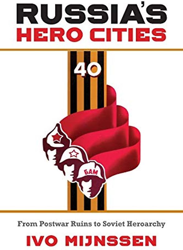 Russia's Hero Cities: From Postwar Ruins to Soviet Heroarchy: From Postwar Ruins to the Soviet Heroarchy